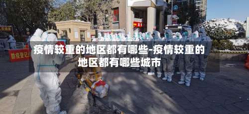 疫情较重的地区都有哪些-疫情较重的地区都有哪些城市-第1张图片