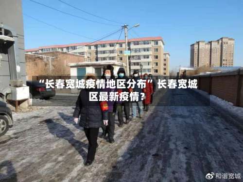 “长春宽城疫情地区分布	” 长春宽城区最新疫情？-第1张图片
