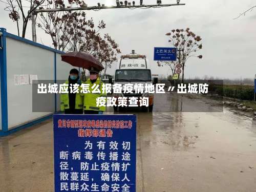 出城应该怎么报备疫情地区〃出城防疫政策查询-第1张图片