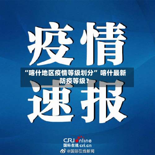 “喀什地区疫情等级划分” 喀什最新防疫等级？-第2张图片