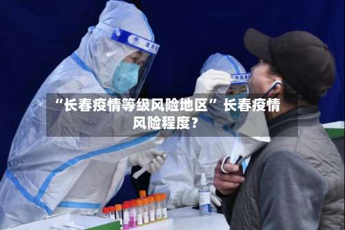 “长春疫情等级风险地区” 长春疫情风险程度？-第1张图片