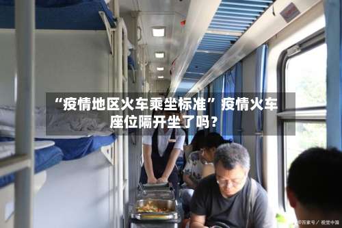 “疫情地区火车乘坐标准” 疫情火车座位隔开坐了吗？-第3张图片