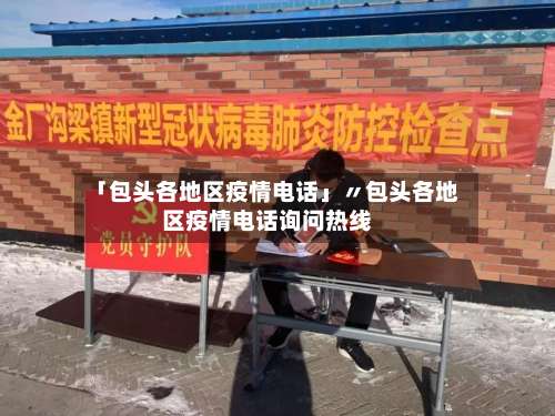 「包头各地区疫情电话」〃包头各地区疫情电话询问热线-第1张图片