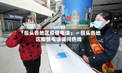 「包头各地区疫情电话」〃包头各地区疫情电话询问热线-第3张图片