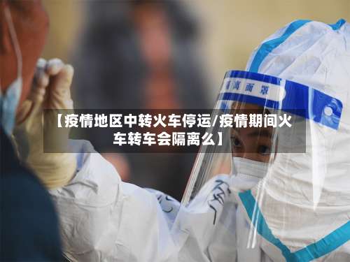 【疫情地区中转火车停运/疫情期间火车转车会隔离么】-第2张图片