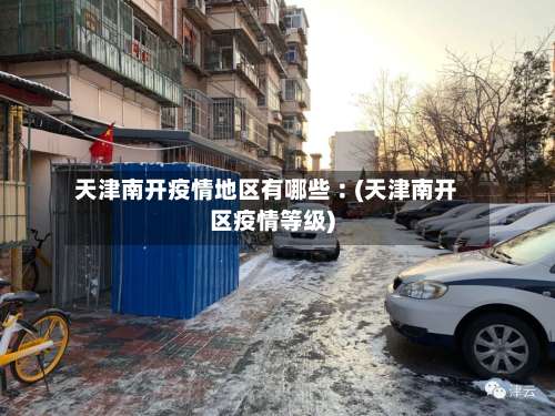 天津南开疫情地区有哪些︰(天津南开区疫情等级)-第3张图片