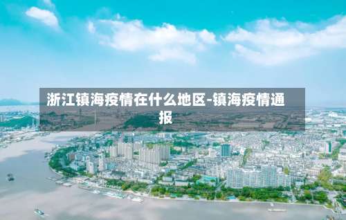 浙江镇海疫情在什么地区-镇海疫情通报-第1张图片
