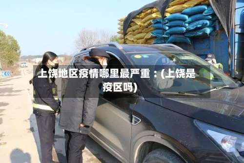 上饶地区疫情哪里最严重︰(上饶是疫区吗)-第3张图片