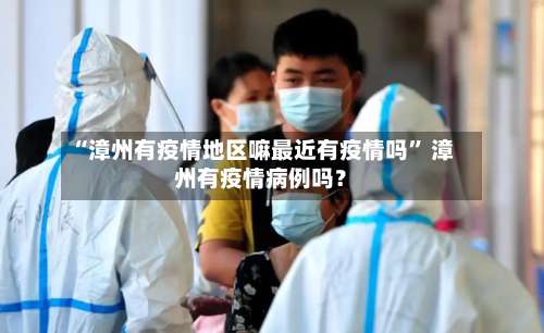 “漳州有疫情地区嘛最近有疫情吗” 漳州有疫情病例吗？-第1张图片