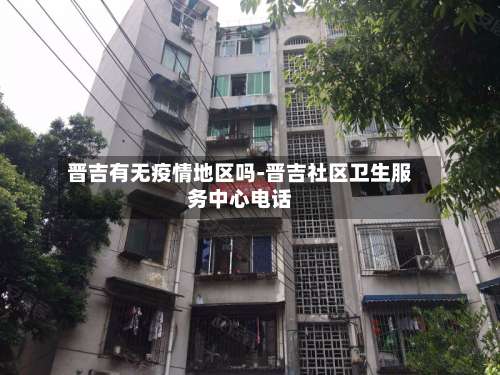 晋吉有无疫情地区吗-晋吉社区卫生服务中心电话-第1张图片