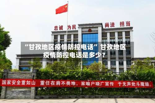 “甘孜地区疫情防控电话	” 甘孜地区疫情防控电话是多少？-第1张图片