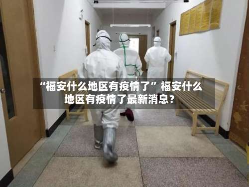 “福安什么地区有疫情了” 福安什么地区有疫情了最新消息？-第1张图片