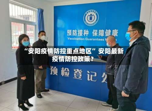 “安阳疫情防控重点地区	” 安阳最新疫情防控政策？-第2张图片