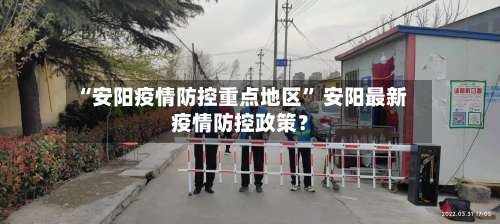 “安阳疫情防控重点地区” 安阳最新疫情防控政策？-第1张图片