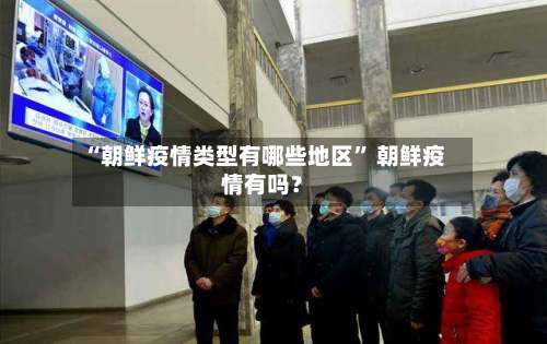 “朝鲜疫情类型有哪些地区	” 朝鲜疫情有吗？-第1张图片