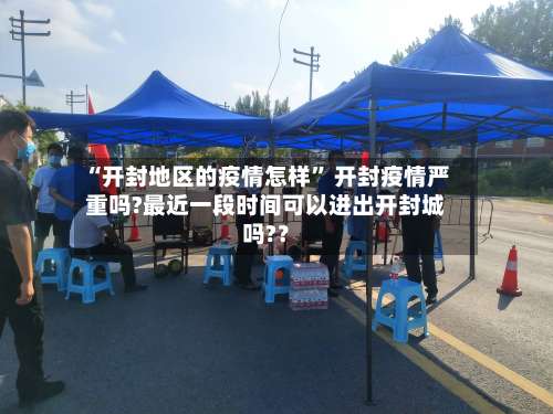 “开封地区的疫情怎样” 开封疫情严重吗?最近一段时间可以进出开封城吗?？-第2张图片