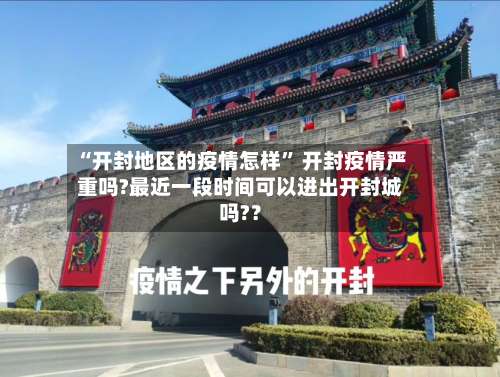 “开封地区的疫情怎样” 开封疫情严重吗?最近一段时间可以进出开封城吗?？-第1张图片