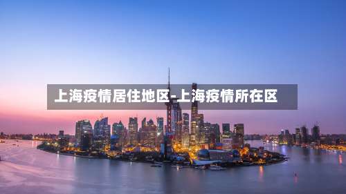 上海疫情居住地区-上海疫情所在区-第2张图片