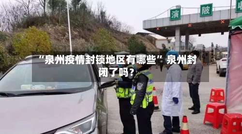 “泉州疫情封锁地区有哪些	” 泉州封闭了吗？-第3张图片