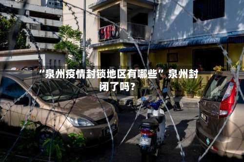 “泉州疫情封锁地区有哪些” 泉州封闭了吗？-第2张图片