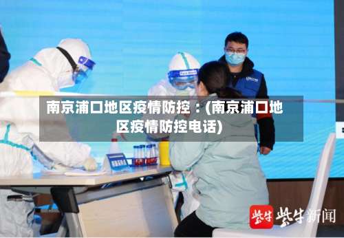 南京浦口地区疫情防控︰(南京浦口地区疫情防控电话)-第1张图片
