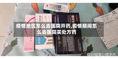 疫情地区怎么去医院开药,疫情期间怎么去医院买处方药-第1张图片