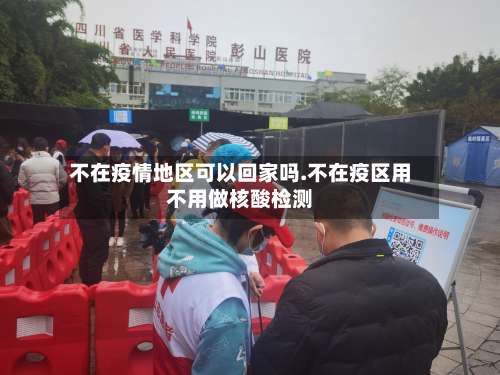 不在疫情地区可以回家吗.不在疫区用不用做核酸检测-第1张图片