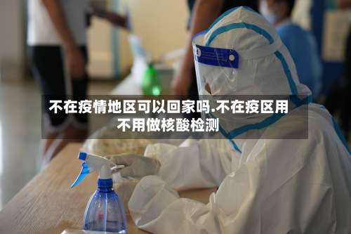 不在疫情地区可以回家吗.不在疫区用不用做核酸检测-第3张图片