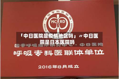 「中日医院是疫情地区吗」〃中日医院是日本医院吗-第2张图片