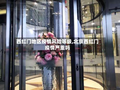 西红门地区疫情风险等级,北京西红门疫情严重吗-第1张图片