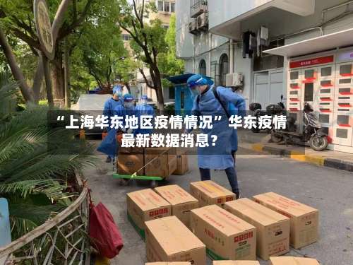 “上海华东地区疫情情况” 华东疫情最新数据消息？-第3张图片