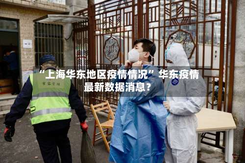 “上海华东地区疫情情况	” 华东疫情最新数据消息？-第2张图片