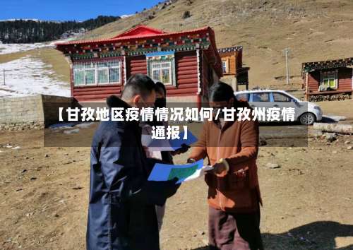【甘孜地区疫情情况如何/甘孜州疫情通报】-第3张图片