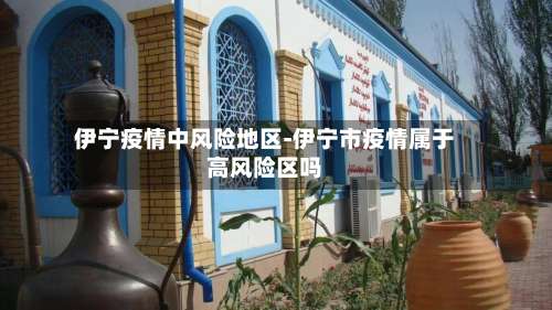 伊宁疫情中风险地区-伊宁市疫情属于高风险区吗-第2张图片