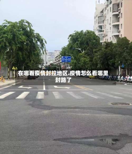 在哪看疫情封控地区.疫情怎么看哪里封路了-第1张图片