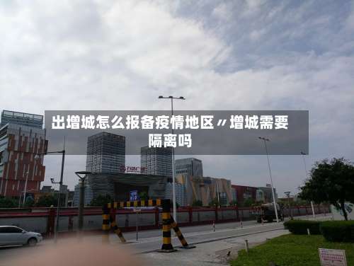 出增城怎么报备疫情地区〃增城需要隔离吗-第3张图片
