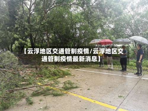 【云浮地区交通管制疫情/云浮地区交通管制疫情最新消息】-第2张图片