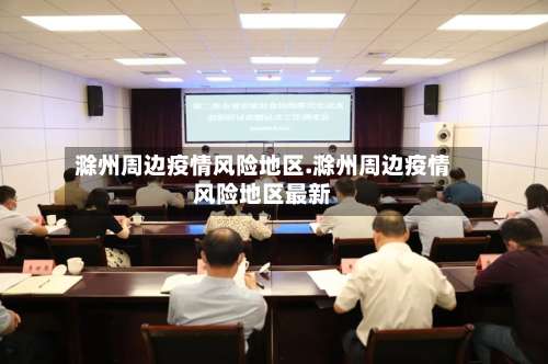 滁州周边疫情风险地区.滁州周边疫情风险地区最新-第1张图片