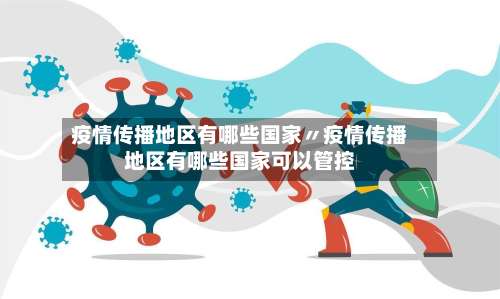 疫情传播地区有哪些国家〃疫情传播地区有哪些国家可以管控-第1张图片