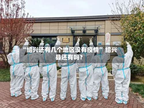 “绍兴还有几个地区没有疫情” 绍兴县还有吗？-第1张图片