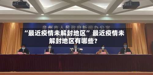 “最近疫情未解封地区” 最近疫情未解封地区有哪些？-第1张图片