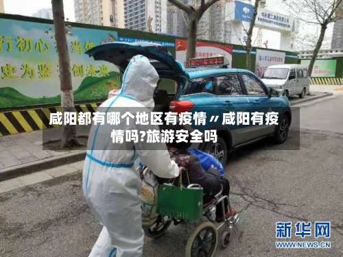 咸阳都有哪个地区有疫情〃咸阳有疫情吗?旅游安全吗-第1张图片