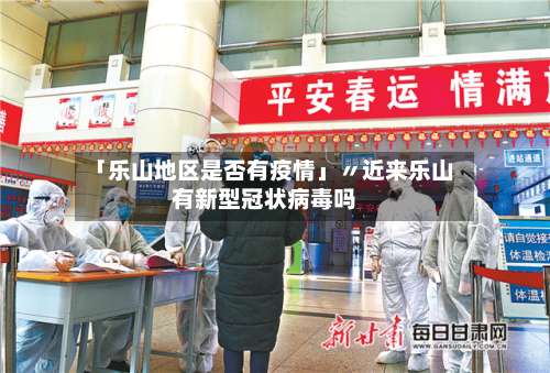「乐山地区是否有疫情」〃近来乐山有新型冠状病毒吗-第1张图片