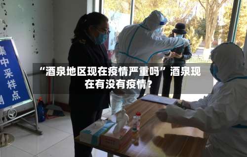 “酒泉地区现在疫情严重吗” 酒泉现在有没有疫情？-第1张图片