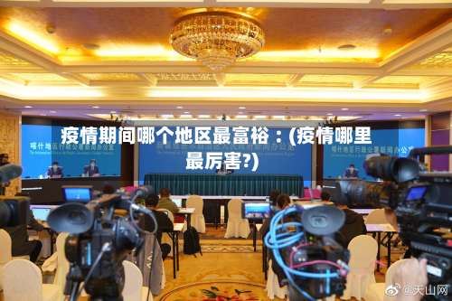 疫情期间哪个地区最富裕︰(疫情哪里最厉害?)-第2张图片