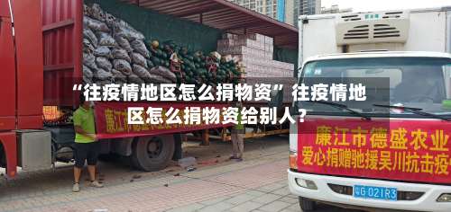 “往疫情地区怎么捐物资” 往疫情地区怎么捐物资给别人？-第3张图片