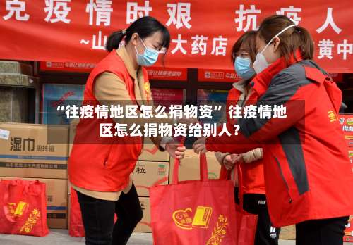 “往疫情地区怎么捐物资	” 往疫情地区怎么捐物资给别人？-第2张图片
