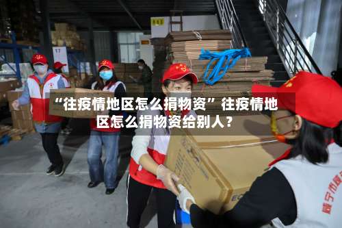 “往疫情地区怎么捐物资” 往疫情地区怎么捐物资给别人？-第1张图片
