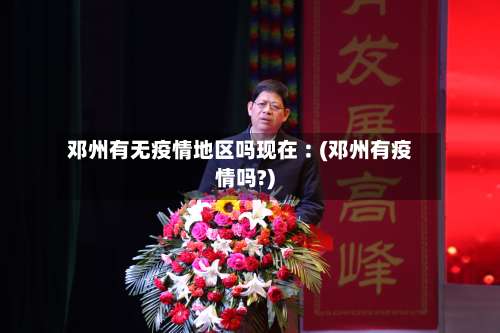 邓州有无疫情地区吗现在︰(邓州有疫情吗?)-第3张图片