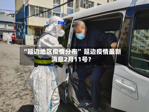“延边地区疫情分布	” 延边疫情最新消息2月11号？-第1张图片